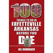  100 Things To Do In Fayetteville, Arkansas, Before You Die Book